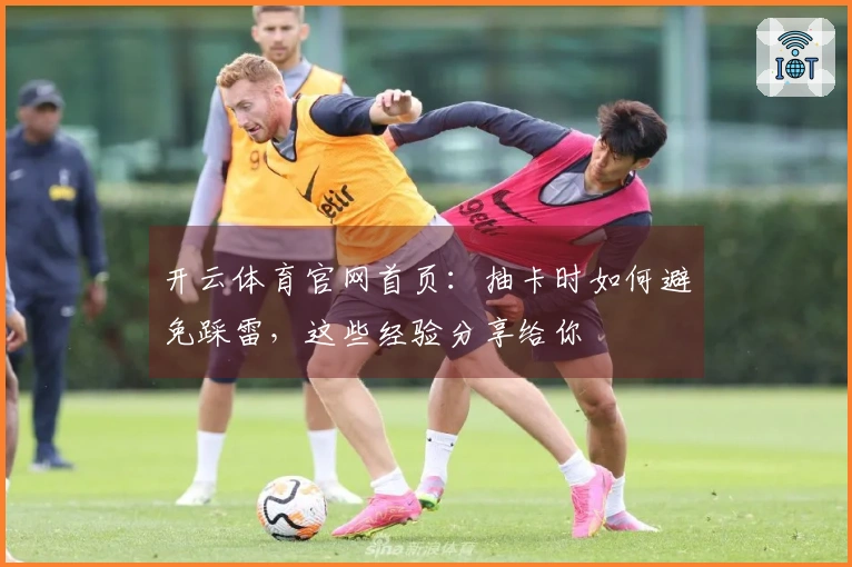 开云体育官网首页：抽卡时如何避免踩雷，这些经验分享给你