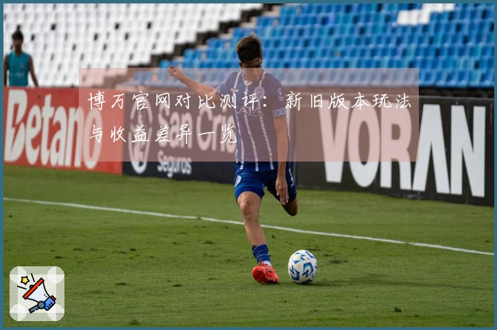 博万官网对比测评：新旧版本玩法与收益差异一览