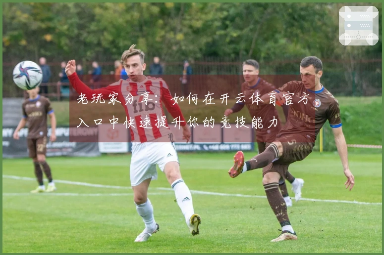 老玩家分享：如何在开云体育官方入口中快速提升你的竞技能力