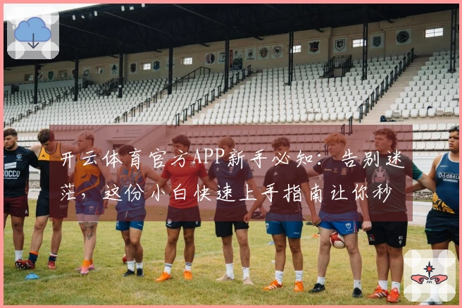开云体育官方APP新手必知：告别迷茫，这份小白快速上手指南让你秒懂核心玩法