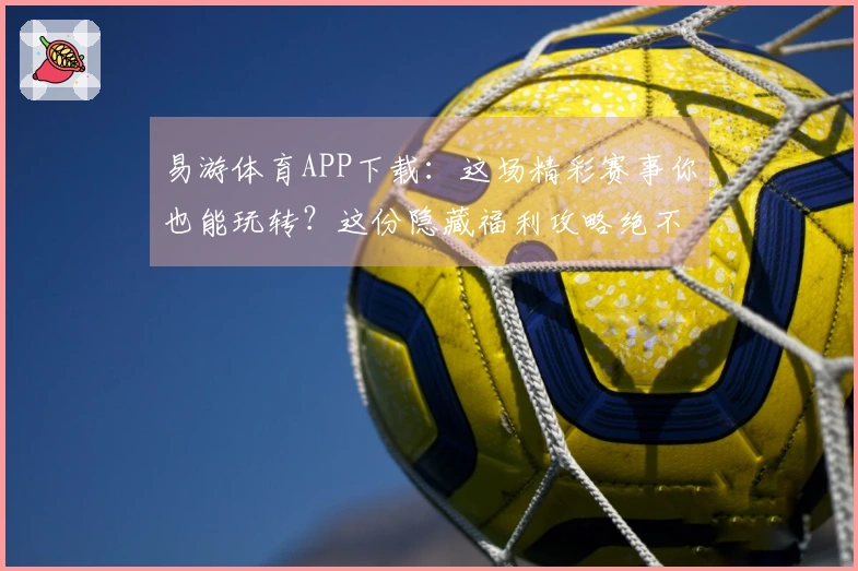 易游体育APP下载：这场精彩赛事你也能玩转？这份隐藏福利攻略绝不容错过！