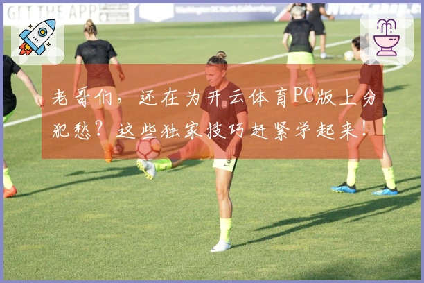 老哥们，还在为开云体育PC版上分犯愁？这些独家技巧赶紧学起来！