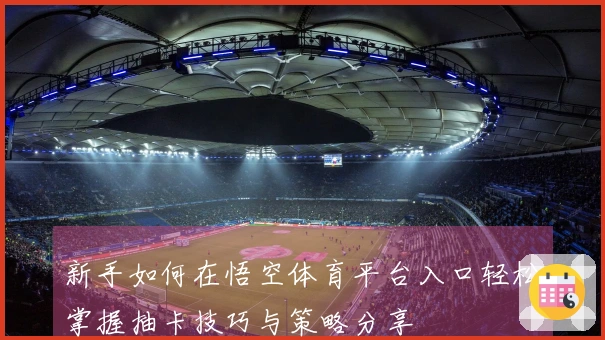 新手如何在悟空体育平台入口轻松掌握抽卡技巧与策略分享