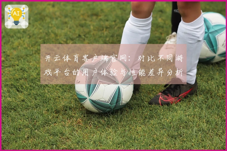开云体育客户端官网：对比不同游戏平台的用户体验与性能差异分析