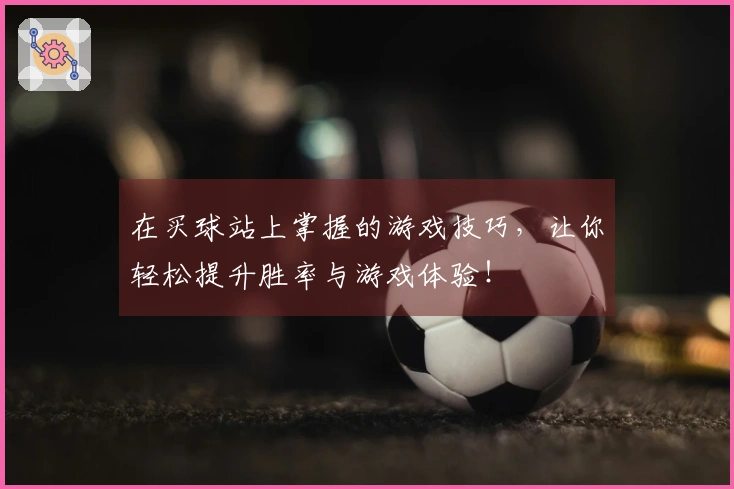 在买球站上掌握的游戏技巧，让你轻松提升胜率与游戏体验！