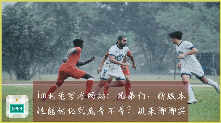 im电竞官方网站：兄弟们，新版本性能优化到底香不香？进来聊聊实测效果！