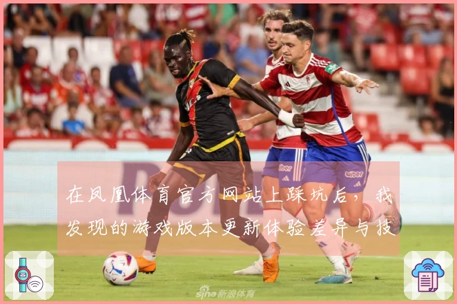 在凤凰体育官方网站上踩坑后，我发现的游戏版本更新体验差异与技巧分享