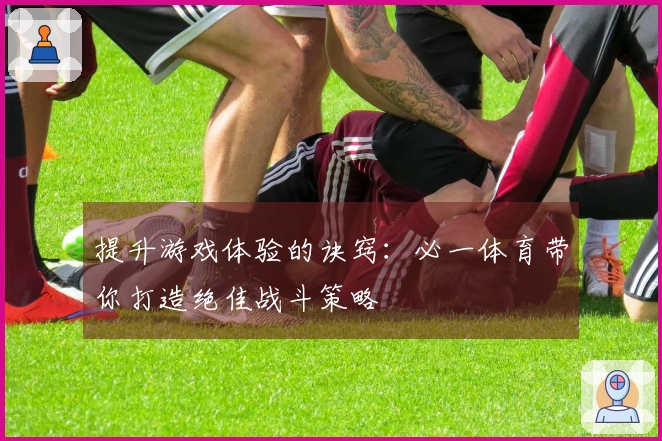 提升游戏体验的诀窍：必一体育带你打造绝佳战斗策略