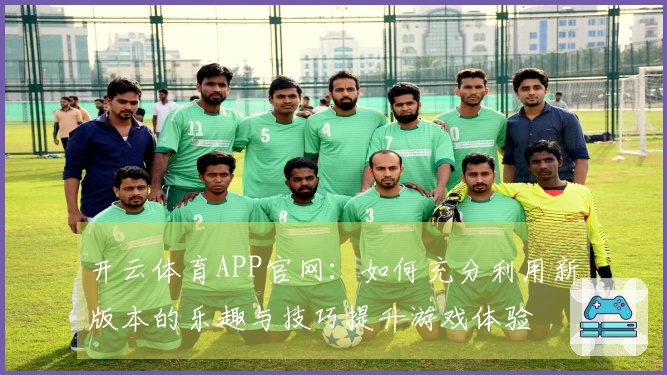 开云体育APP官网：如何充分利用新版本的乐趣与技巧提升游戏体验