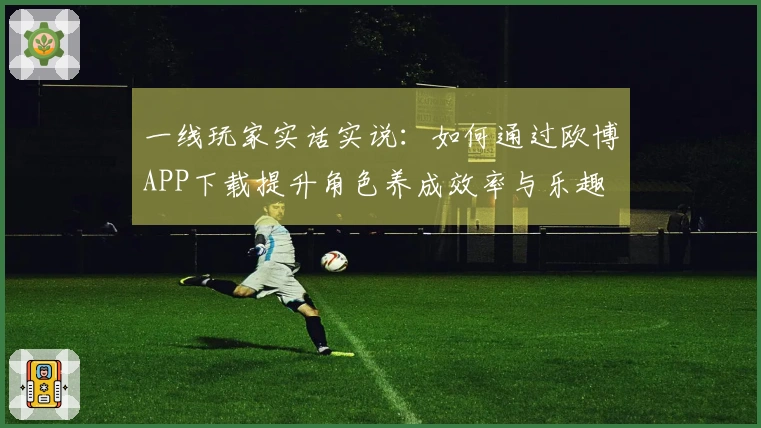 一线玩家实话实说：如何通过欧博APP下载提升角色养成效率与乐趣