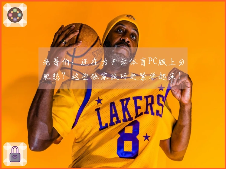 老哥们，还在为开云体育PC版上分犯愁？这些独家技巧赶紧学起来！