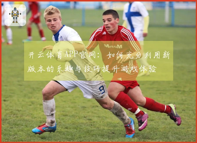 开云体育APP官网：如何充分利用新版本的乐趣与技巧提升游戏体验