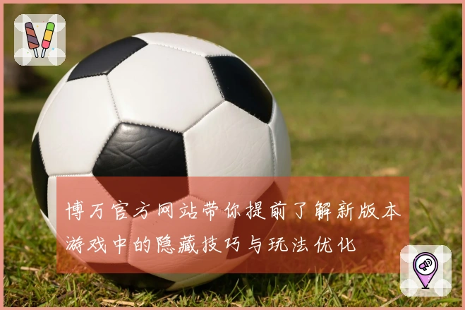 博万官方网站带你提前了解新版本游戏中的隐藏技巧与玩法优化