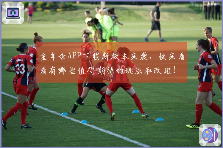 金年会APP下载新版本来袭，快来看看有哪些值得期待的玩法和改进！